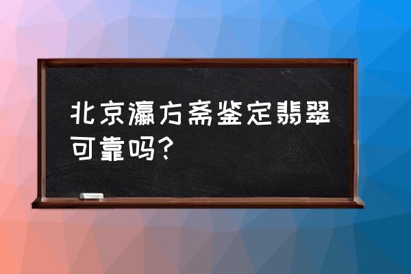 北京哪儿能鉴定翡翠 北京瀛方斋鉴定翡翠可靠吗？