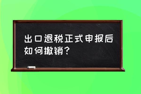 出口退税怎么撤销预审 出口退税正式申报后如何撤销？