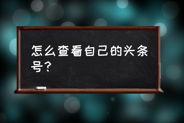 今日头条的账号在哪里能看到 怎么查看自己的头条号？