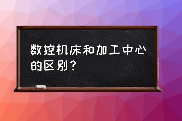 家具厂数控是不是加工中心 数控机床和加工中心的区别？