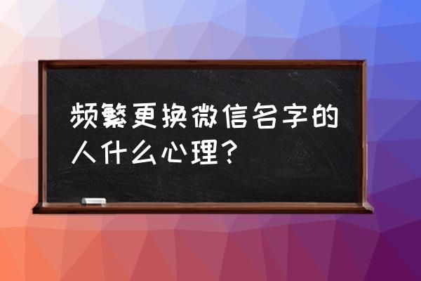 你们经常改微信名字吗 频繁更换微信名字的人什么心理？