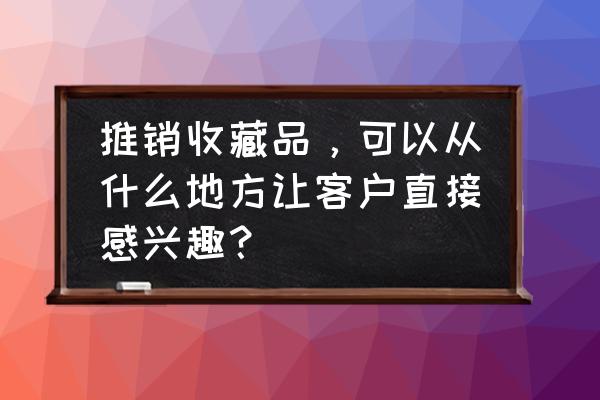 如何推销银制收藏品 推销收藏品，可以从什么地方让客户直接感兴趣？