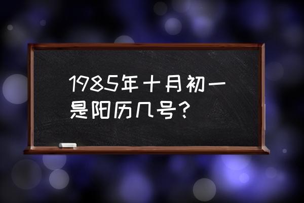 十月初一出生的五行缺什么名字 1985年十月初一是阳历几号？