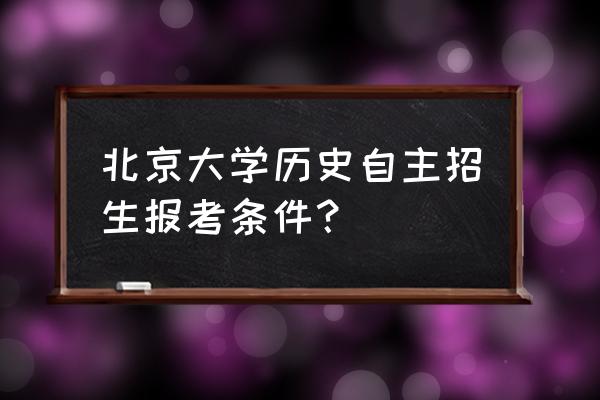 怎么参加北京大学自主招生 北京大学历史自主招生报考条件？