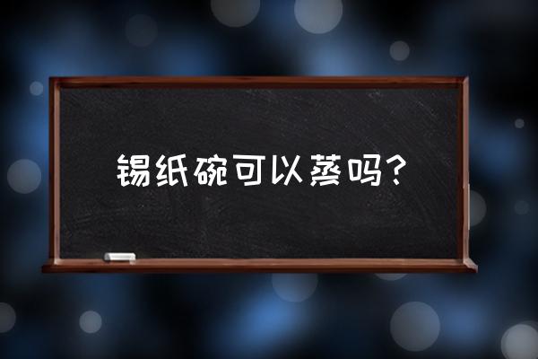 锡纸碗是什么加热的 锡纸碗可以蒸吗？