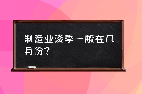 钻石加工厂什么时候淡季 制造业淡季一般在几月份？