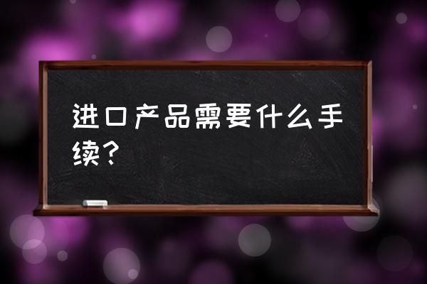 进口瓶装食品油需要什么证件 进口产品需要什么手续？