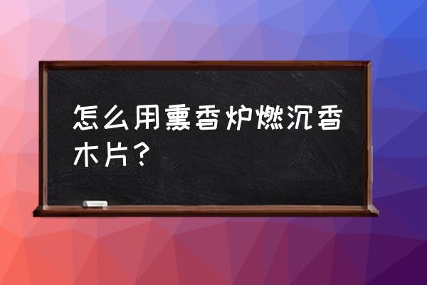 怎样用香炉熏沉香 怎么用熏香炉燃沉香木片？