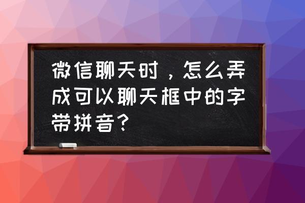 苹果手机微信聊天带拼音怎么 微信聊天时，怎么弄成可以聊天框中的字带拼音？