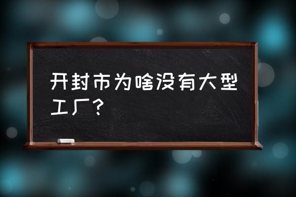 为什么河南没有加工厂 开封市为啥没有大型工厂？