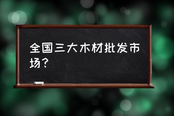 北京哪有木材批发市场 全国三大木材批发市场？