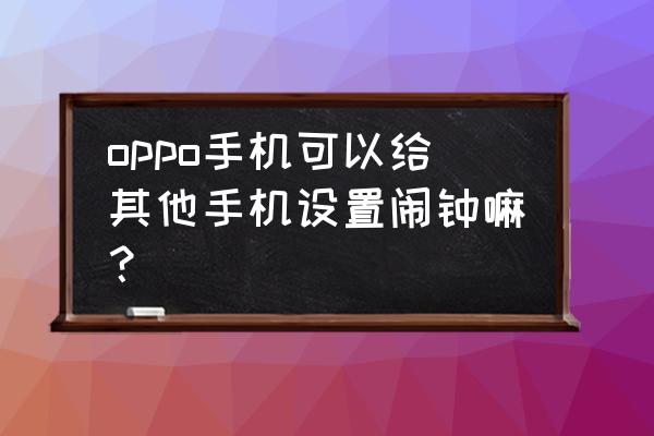 怎么设置非系统自带的闹钟 oppo手机可以给其他手机设置闹钟嘛？