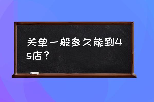 进口车换关单要多久 关单一般多久能到4s店？