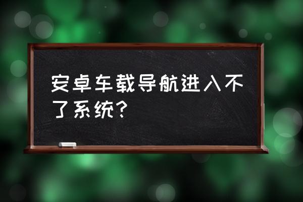 汽车安卓大屏怎么进入不了系统吗 安卓车载导航进入不了系统？