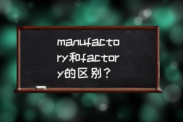 加工厂英文怎么写 manufactory和factory的区别？