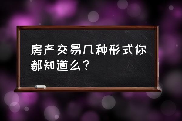 租赁房屋成交方式有几种 房产交易几种形式你都知道么？