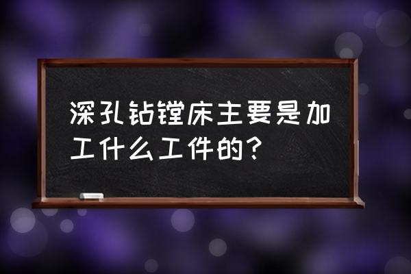 武汉哪里有深孔镗床加工 深孔钻镗床主要是加工什么工件的？