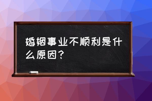 为什么自己的婚姻一直不顺利 婚姻事业不顺利是什么原因？