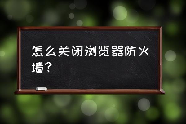 如何禁止学生启用防火墙 怎么关闭浏览器防火墙？