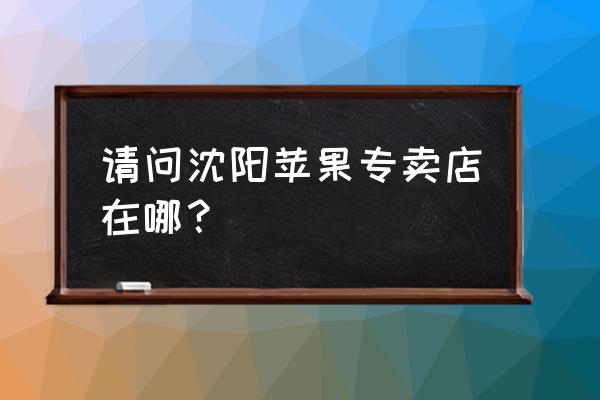 沈阳哪有苹果零售店 请问沈阳苹果专卖店在哪？