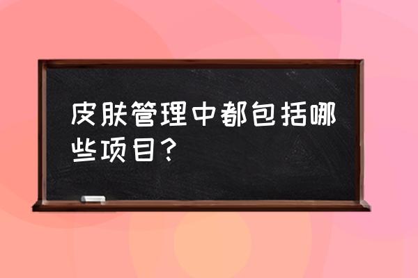 肌肤管理包含哪些项目 皮肤管理中都包括哪些项目？