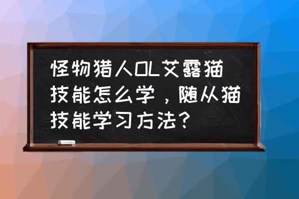 怪物猎人的猫叫什么 怪物猎人OL艾露猫技能怎么学，随从猫技能学习方法？