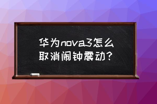 华为手机怎么关闹铃振动 华为nova3怎么取消闹钟震动？