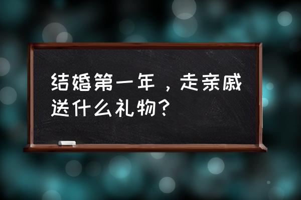 结婚第一年走亲戚送礼送什么 结婚第一年，走亲戚送什么礼物？