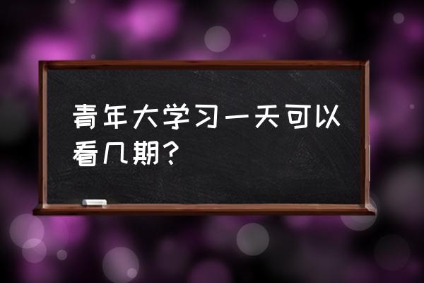 青年大学习多久更新 青年大学习一天可以看几期？