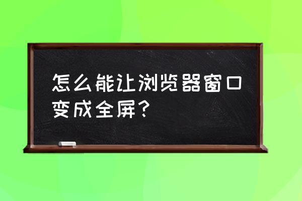 如何打开电脑浏览器是全屏 怎么能让浏览器窗口变成全屏？