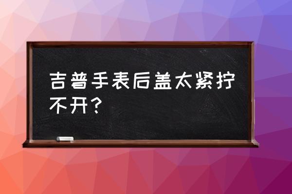 手表螺旋后壳怎么打开 吉普手表后盖太紧拧不开？