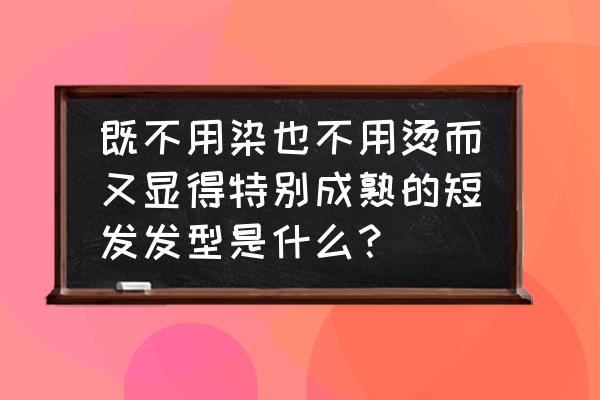 什么短发发型显成熟 既不用染也不用烫而又显得特别成熟的短发发型是什么？