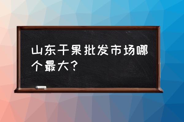 哪里坚果批发市场 山东干果批发市场哪个最大？