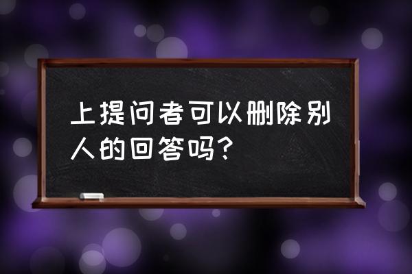 知乎怎么修改答案 上提问者可以删除别人的回答吗？