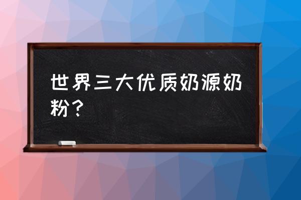 新西兰奶粉进口的品牌有哪些 世界三大优质奶源奶粉？