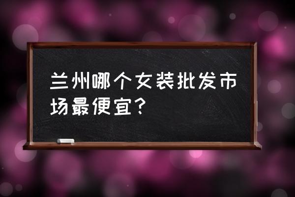 甘肃睡衣批发市场在哪里 兰州哪个女装批发市场最便宜？