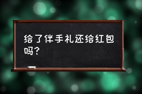 伴娘给伴手礼还要给红包吗 给了伴手礼还给红包吗？