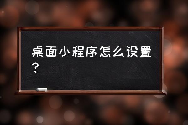 小程序怎么样放到桌面 桌面小程序怎么设置？