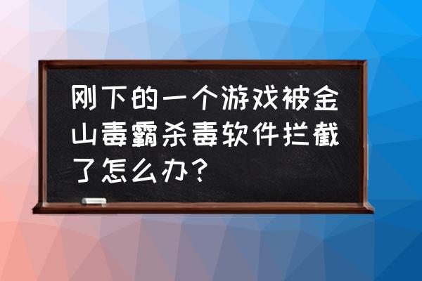 金山毒霸怎么加信任名单 刚下的一个游戏被金山毒霸杀毒软件拦截了怎么办？