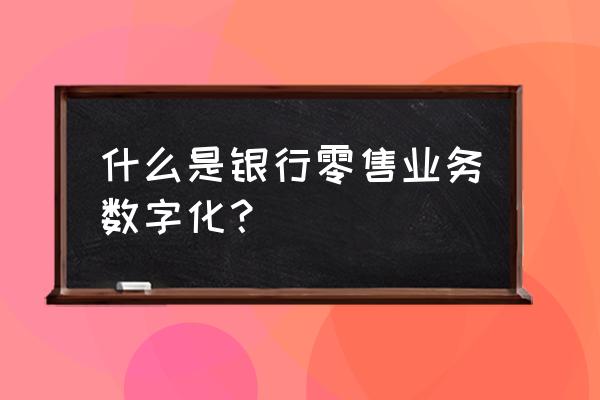 银行新零售线上线下如何融合 什么是银行零售业务数字化？