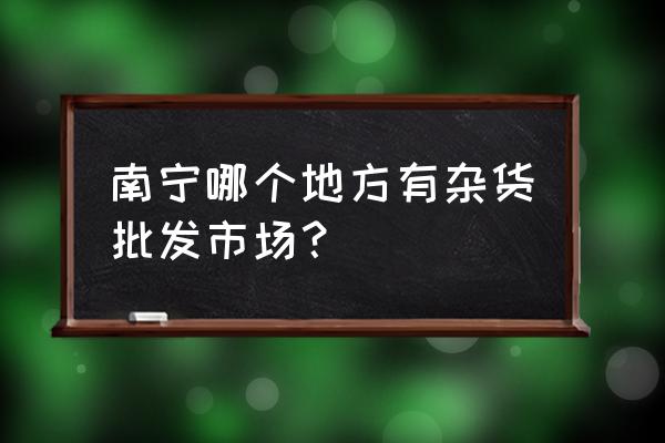 南宁哪里的小商品批发便宜 南宁哪个地方有杂货批发市场？