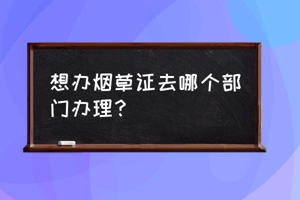 许昌烟草零售许可证在哪办理 想办烟草证去哪个部门办理？