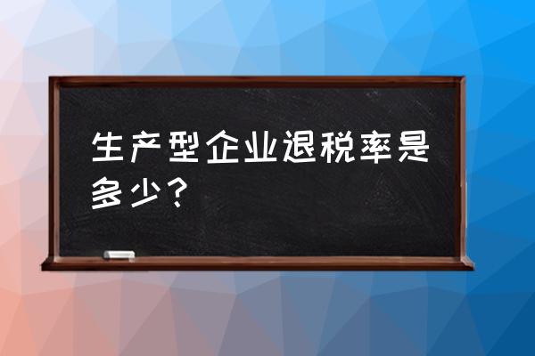 生产型出口企业退税多少 生产型企业退税率是多少？