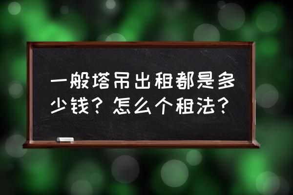 长春目前塔吊的租赁费如何 一般塔吊出租都是多少钱？怎么个租法？