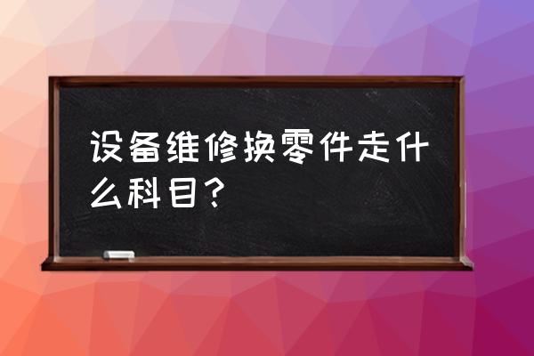 农业设备维修计入什么科目 设备维修换零件走什么科目？