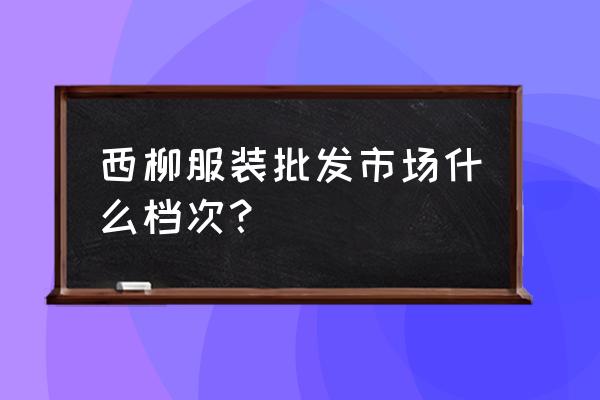 西柳服装批发分时间吗 西柳服装批发市场什么档次？