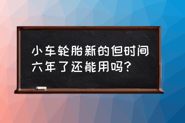 汽车轮胎6年还能用吗 小车轮胎新的但时间六年了还能用吗？