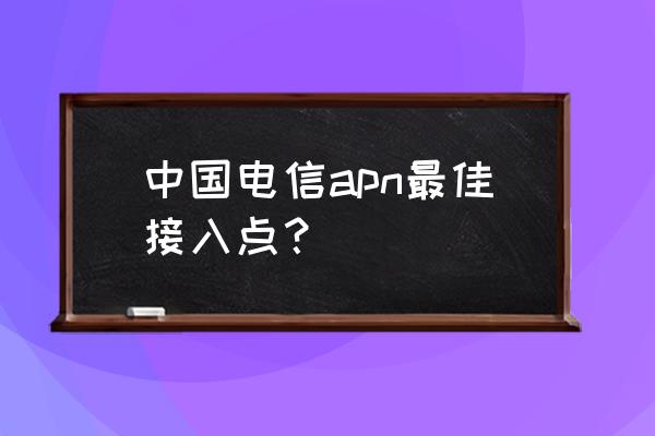 4g电信接入哪个apn网速快 中国电信apn最佳接入点？