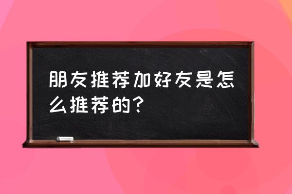 微信好友推荐怎弄 朋友推荐加好友是怎么推荐的？