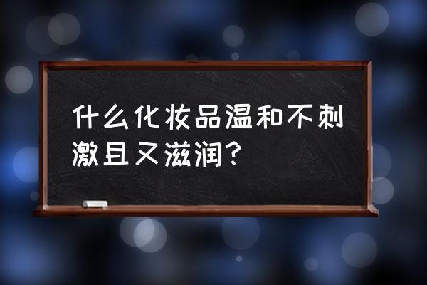 温和不刺激护肤品好有哪些 什么化妆品温和不刺激且又滋润？